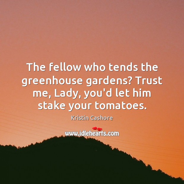 The fellow who tends the greenhouse gardens? Trust me, Lady, you’d let Kristin Cashore Picture Quote