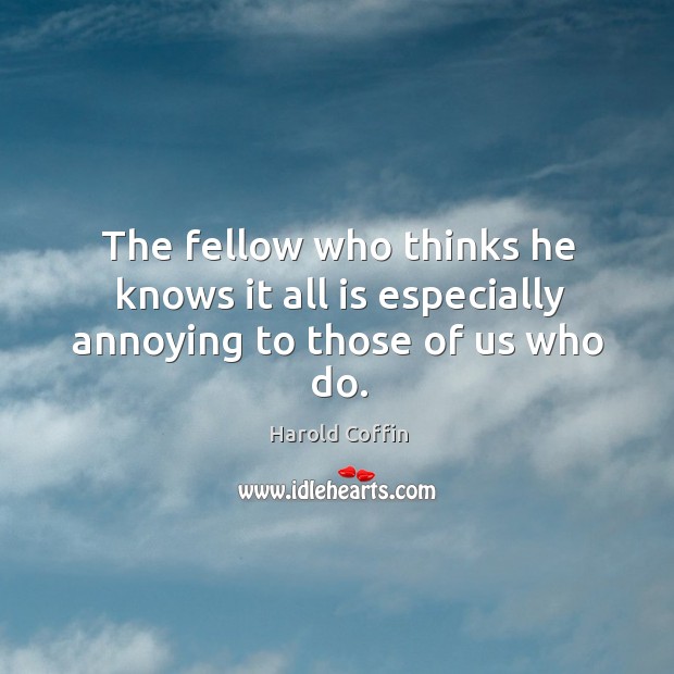 The fellow who thinks he knows it all is especially annoying to those of us who do. Image