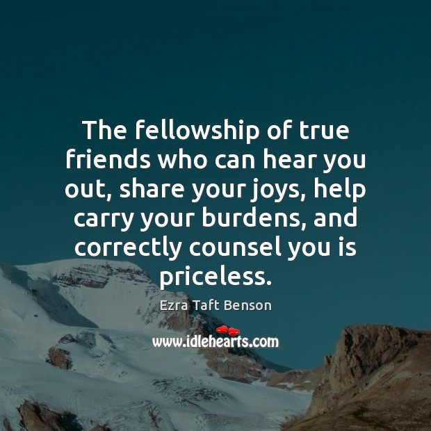 The fellowship of true friends who can hear you out, share your Ezra Taft Benson Picture Quote