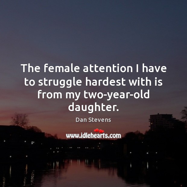 The female attention I have to struggle hardest with is from my two-year-old daughter. Dan Stevens Picture Quote