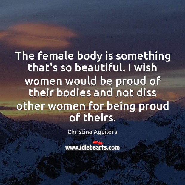 The female body is something that’s so beautiful. I wish women would Proud Quotes Image