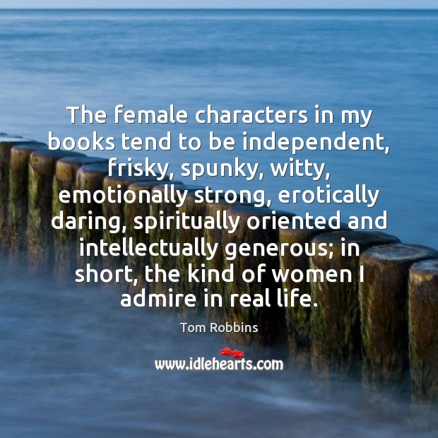 The female characters in my books tend to be independent, frisky, spunky, 