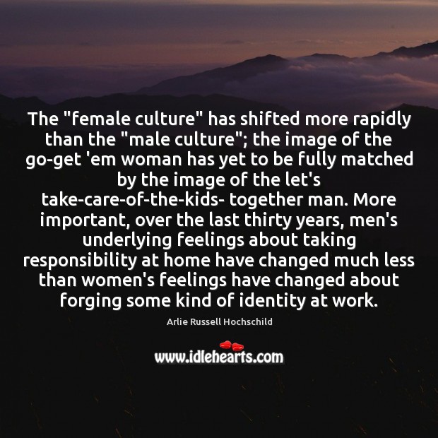 The “female culture” has shifted more rapidly than the “male culture”; the Arlie Russell Hochschild Picture Quote