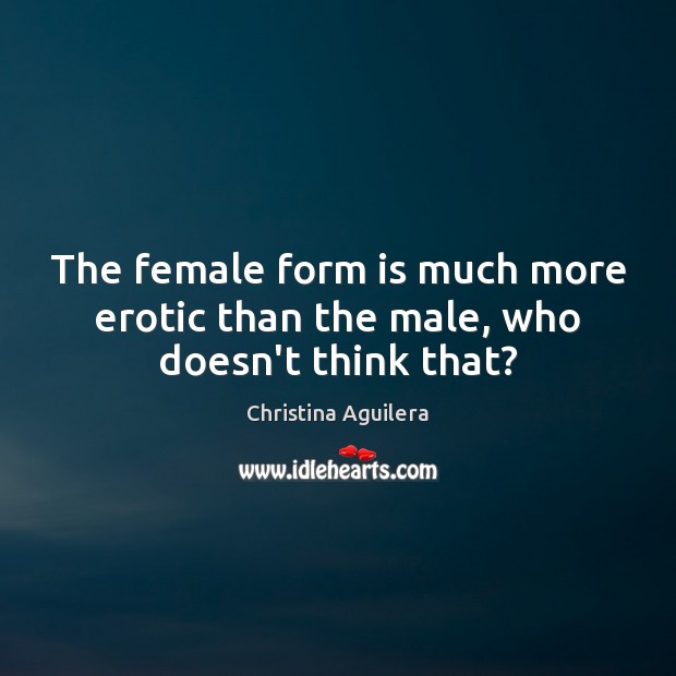 The female form is much more erotic than the male, who doesn’t think that? Christina Aguilera Picture Quote