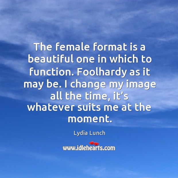 The female format is a beautiful one in which to function. Foolhardy as it may be. Lydia Lunch Picture Quote