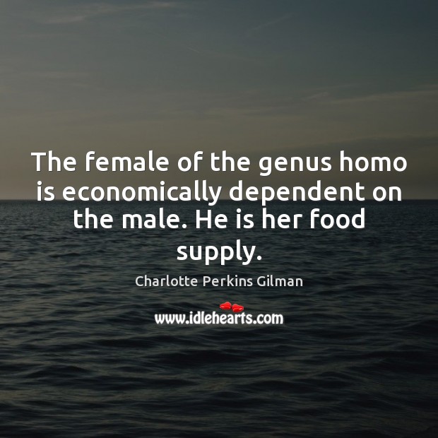 The female of the genus homo is economically dependent on the male. He is her food supply. Charlotte Perkins Gilman Picture Quote