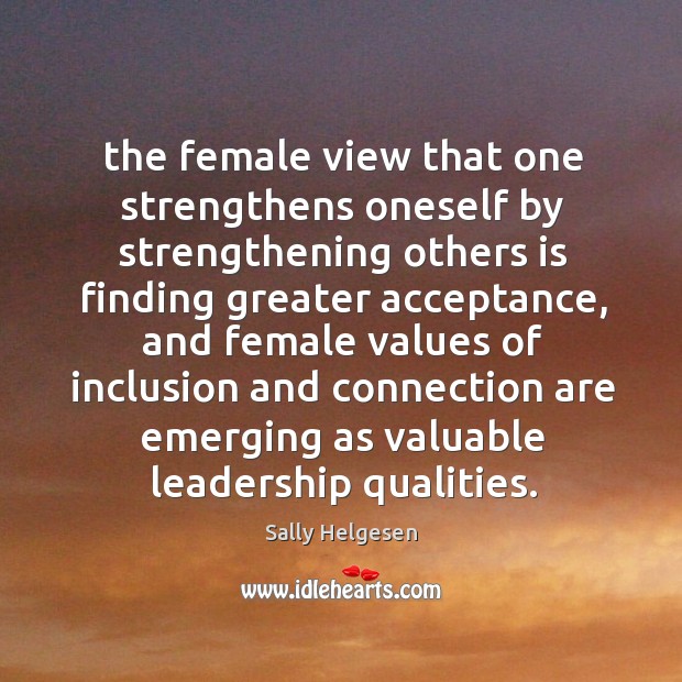 The female view that one strengthens oneself by strengthening others is finding Sally Helgesen Picture Quote