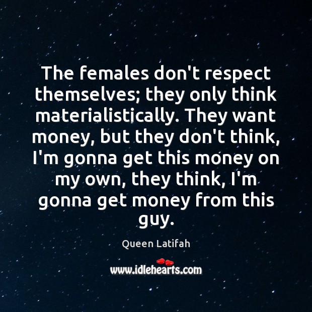 The females don’t respect themselves; they only think materialistically. They want money, Image