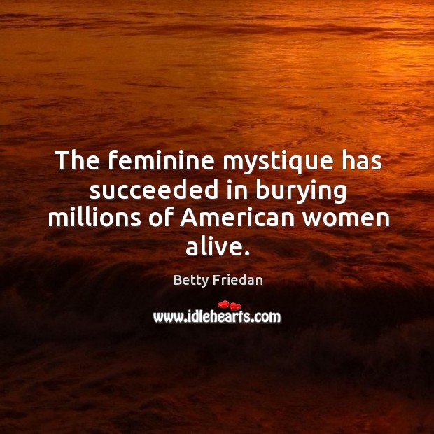 The feminine mystique has succeeded in burying millions of american women alive. Betty Friedan Picture Quote