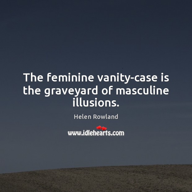 The feminine vanity-case is the graveyard of masculine illusions. Helen Rowland Picture Quote