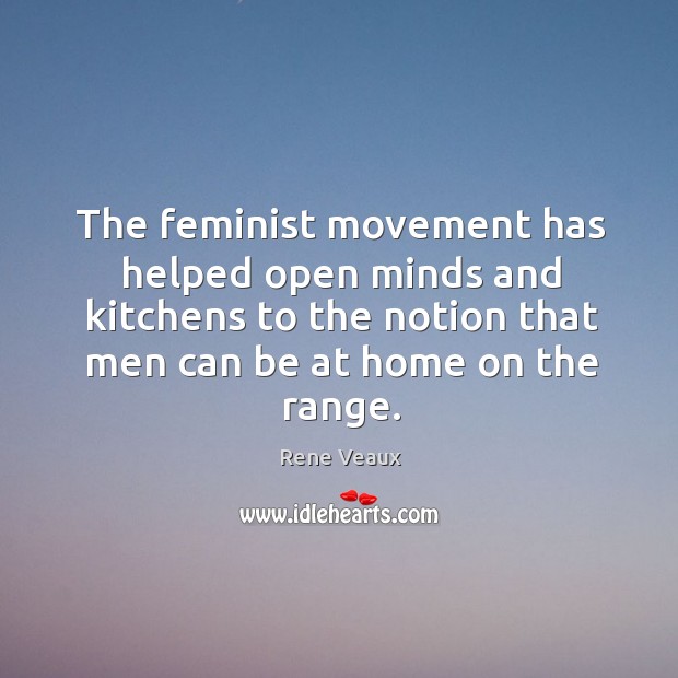 The feminist movement has helped open minds and kitchens to the notion that men can be at home on the range. Rene Veaux Picture Quote