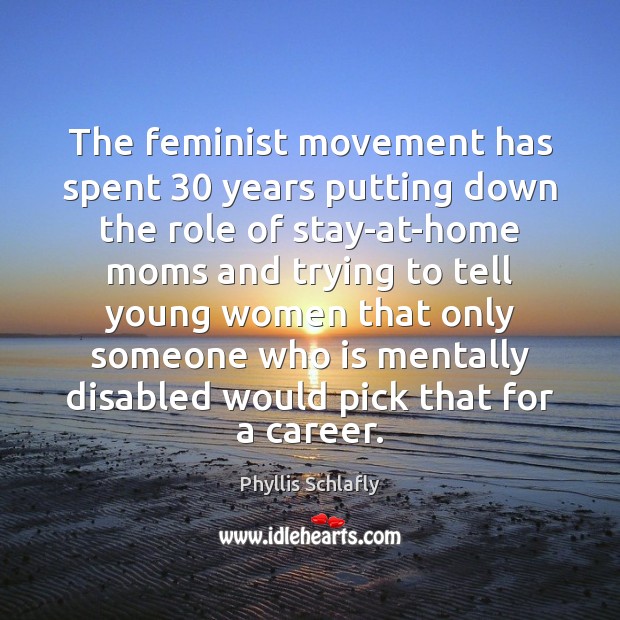 The feminist movement has spent 30 years putting down the role of stay-at-home Phyllis Schlafly Picture Quote