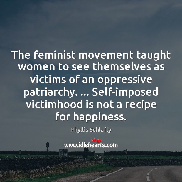 The feminist movement taught women to see themselves as victims of an Phyllis Schlafly Picture Quote