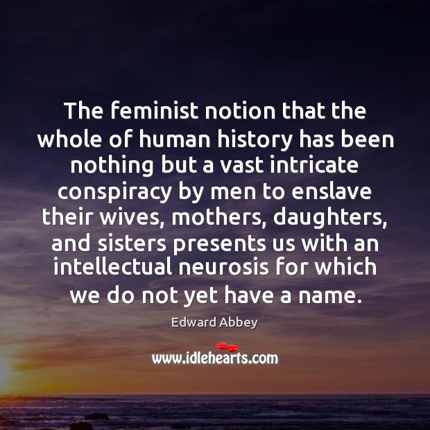 The feminist notion that the whole of human history has been nothing Edward Abbey Picture Quote