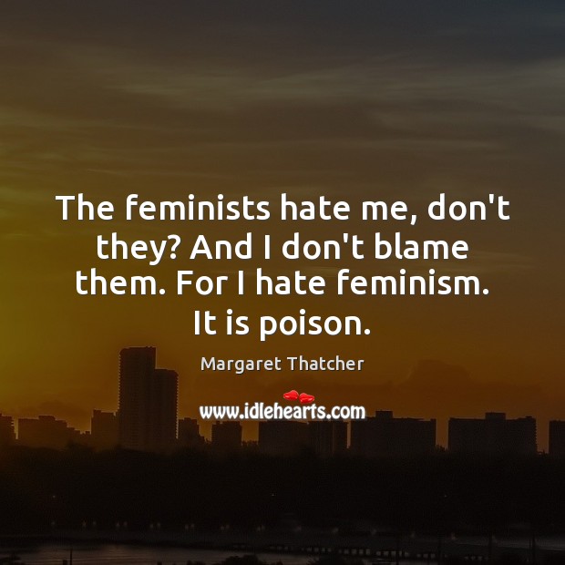 The feminists hate me, don’t they? And I don’t blame them. For Margaret Thatcher Picture Quote