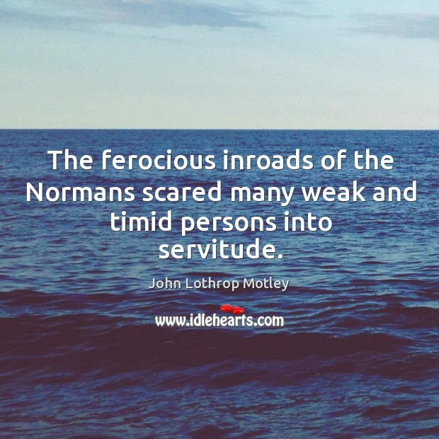 The ferocious inroads of the normans scared many weak and timid persons into servitude. Image