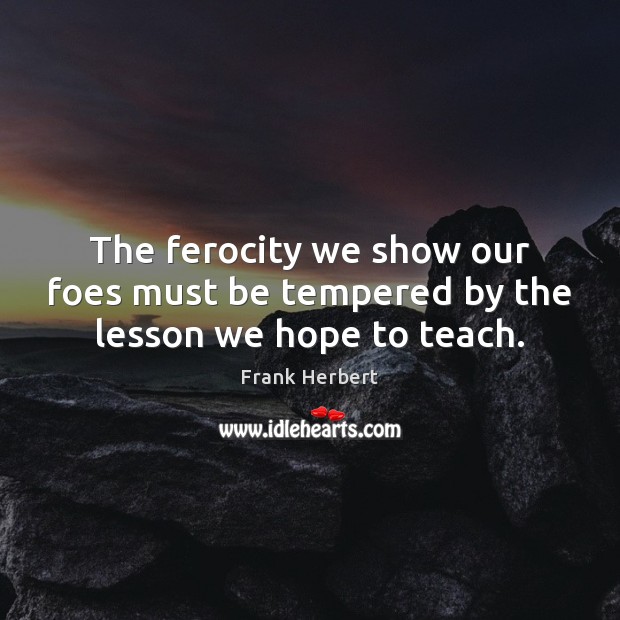 The ferocity we show our foes must be tempered by the lesson we hope to teach. Frank Herbert Picture Quote