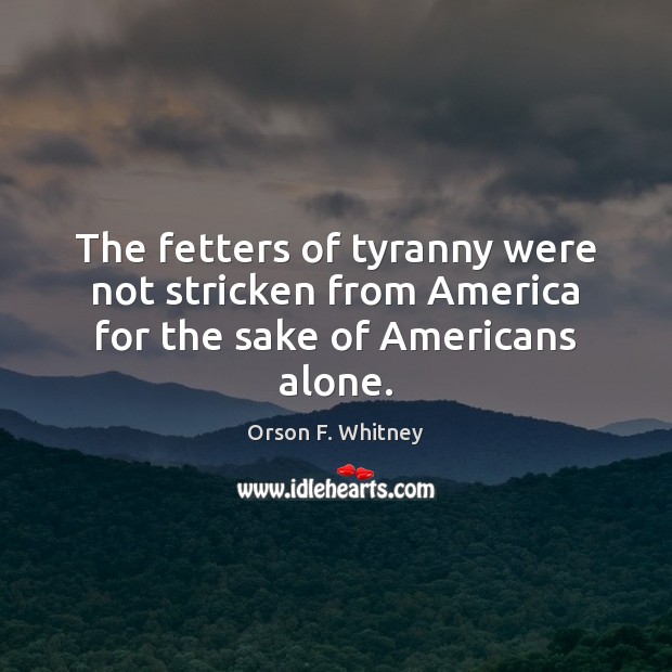 The fetters of tyranny were not stricken from America for the sake of Americans alone. Orson F. Whitney Picture Quote