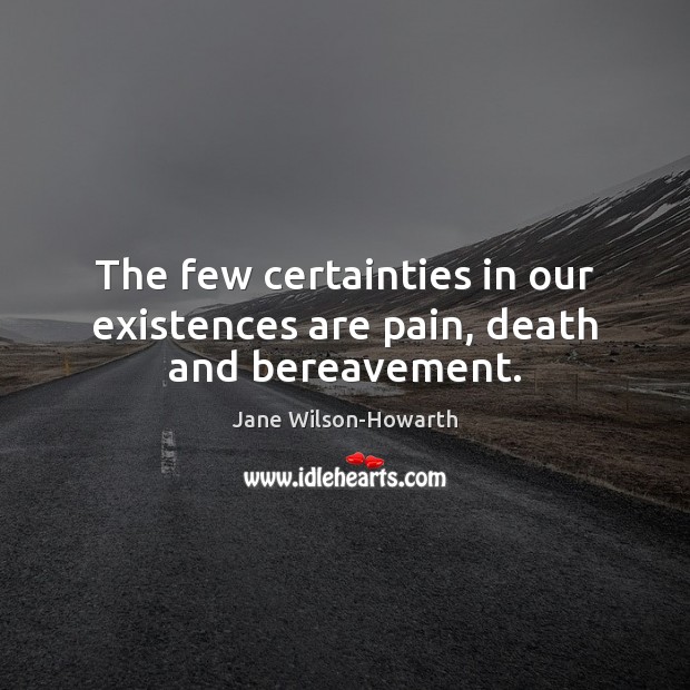 The few certainties in our existences are pain, death and bereavement. Jane Wilson-Howarth Picture Quote