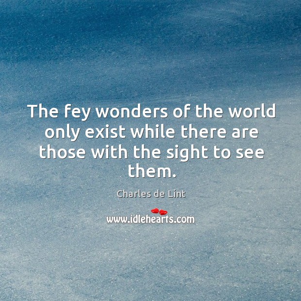 The fey wonders of the world only exist while there are those with the sight to see them. Charles de Lint Picture Quote