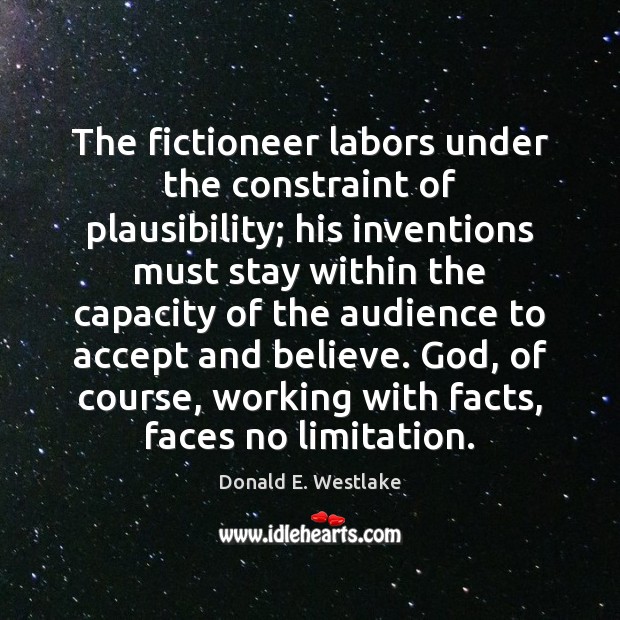 The fictioneer labors under the constraint of plausibility; his inventions must stay Donald E. Westlake Picture Quote