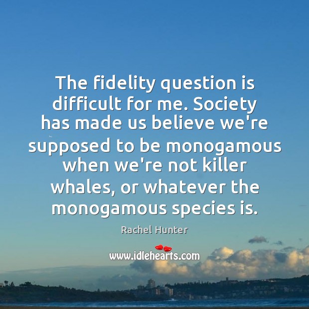 The fidelity question is difficult for me. Society has made us believe Rachel Hunter Picture Quote