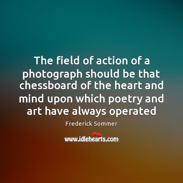 The field of action of a photograph should be that chessboard of Frederick Sommer Picture Quote
