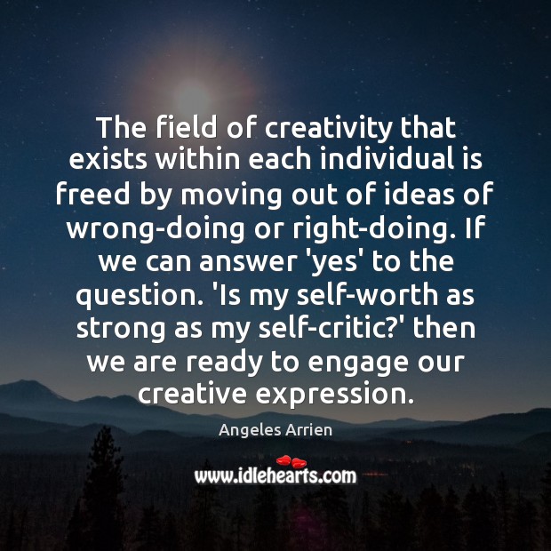 The field of creativity that exists within each individual is freed by Angeles Arrien Picture Quote