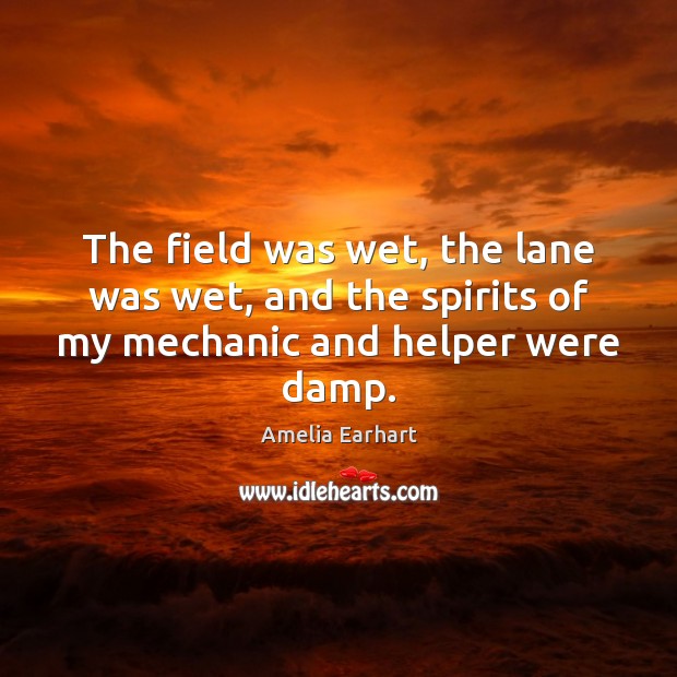 The field was wet, the lane was wet, and the spirits of my mechanic and helper were damp. Amelia Earhart Picture Quote