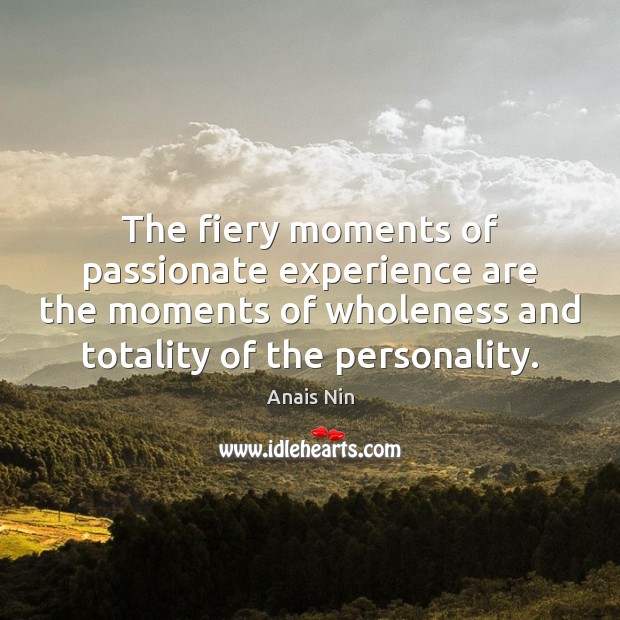 The fiery moments of passionate experience are the moments of wholeness and Anais Nin Picture Quote