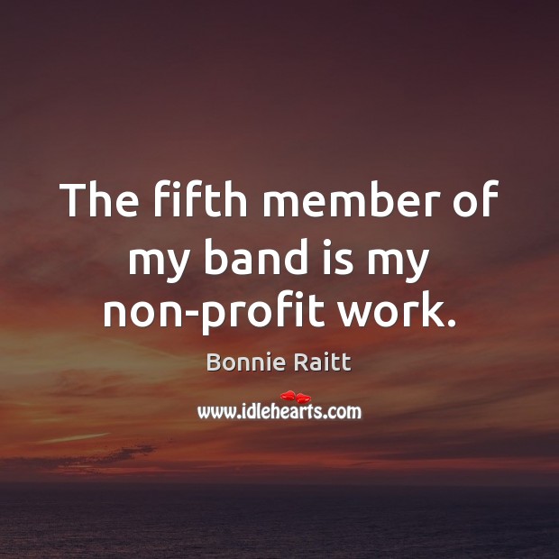 The fifth member of my band is my non-profit work. Bonnie Raitt Picture Quote