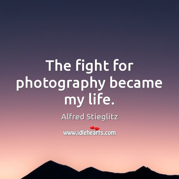 The fight for photography became my life. Alfred Stieglitz Picture Quote
