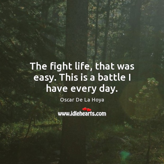 The fight life, that was easy. This is a battle I have every day. Oscar De La Hoya Picture Quote