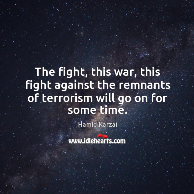 The fight, this war, this fight against the remnants of terrorism will go on for some time. Hamid Karzai Picture Quote