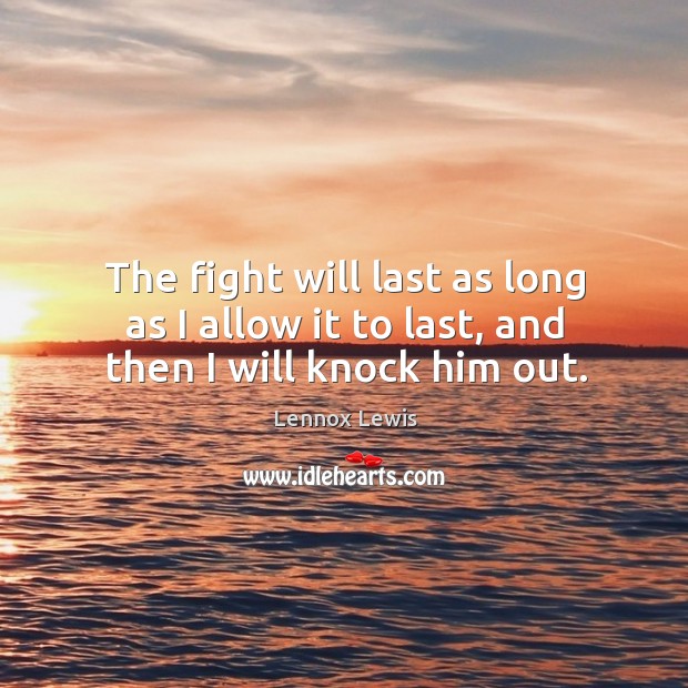 The fight will last as long as I allow it to last, and then I will knock him out. Image