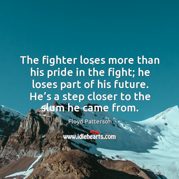 The fighter loses more than his pride in the fight; he loses part of his future. He’s a step closer to the slum he came from. Floyd Patterson Picture Quote