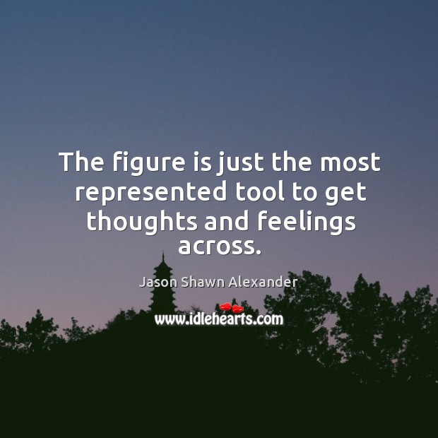 The figure is just the most represented tool to get thoughts and feelings across. Jason Shawn Alexander Picture Quote