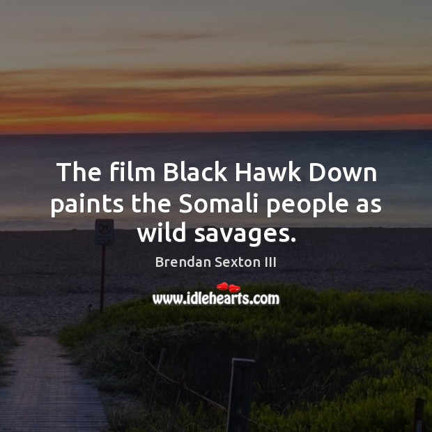 The film Black Hawk Down paints the Somali people as wild savages. Brendan Sexton III Picture Quote