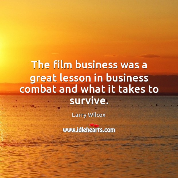 The film business was a great lesson in business combat and what it takes to survive. Larry Wilcox Picture Quote