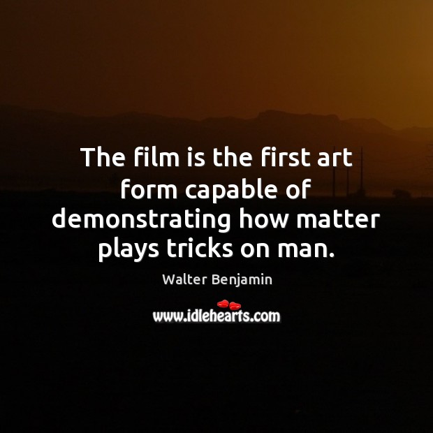 The film is the first art form capable of demonstrating how matter plays tricks on man. Walter Benjamin Picture Quote