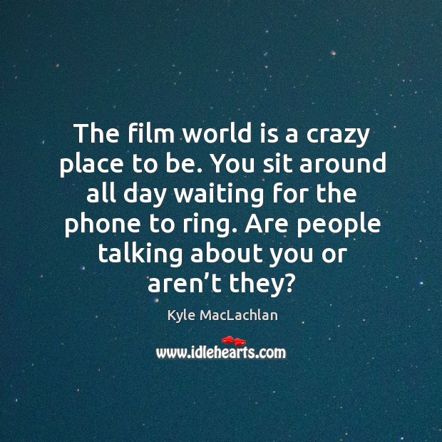 The film world is a crazy place to be. You sit around all day waiting for the phone to ring. Kyle MacLachlan Picture Quote