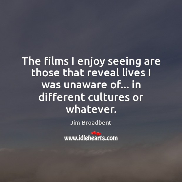 The films I enjoy seeing are those that reveal lives I was Jim Broadbent Picture Quote