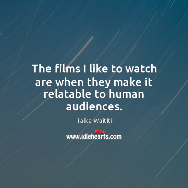 The films I like to watch are when they make it relatable to human audiences. Taika Waititi Picture Quote
