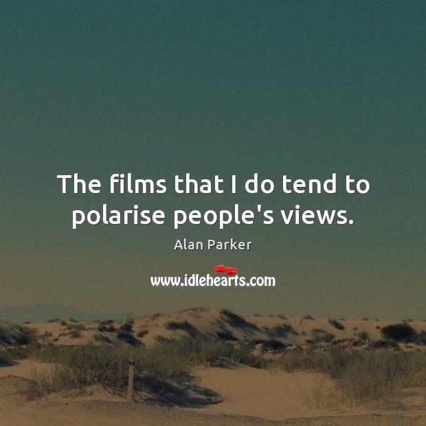 The films that I do tend to polarise people’s views. Alan Parker Picture Quote