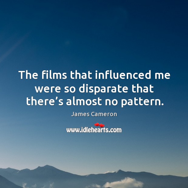 The films that influenced me were so disparate that there’s almost no pattern. James Cameron Picture Quote