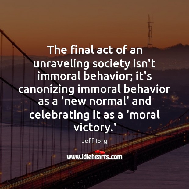 The final act of an unraveling society isn’t immoral behavior; it’s canonizing Behavior Quotes Image