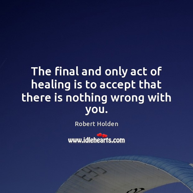 The final and only act of healing is to accept that there is nothing wrong with you. Robert Holden Picture Quote