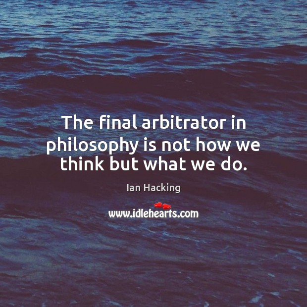 The final arbitrator in philosophy is not how we think but what we do. Ian Hacking Picture Quote
