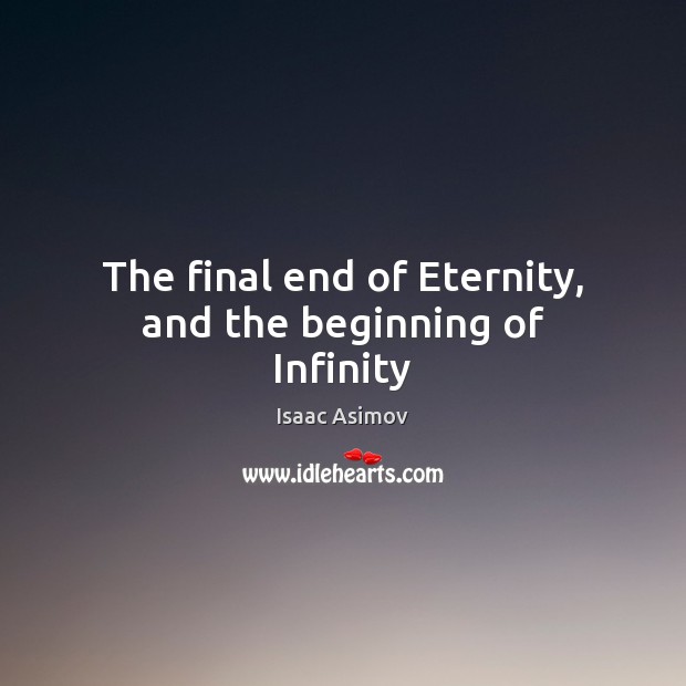 The final end of Eternity, and the beginning of Infinity Isaac Asimov Picture Quote