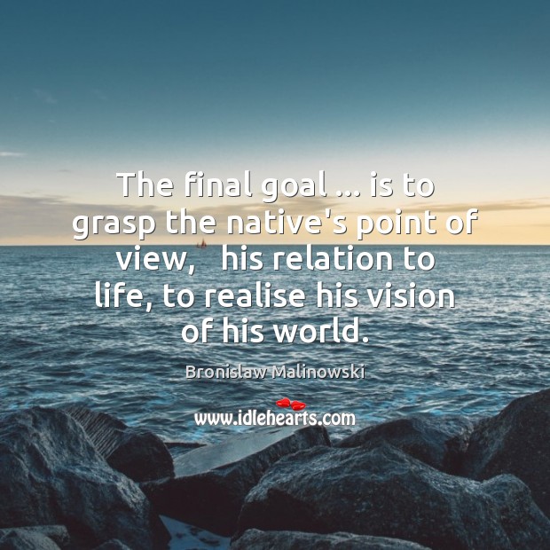 The final goal … is to grasp the native’s point of view,   his Bronislaw Malinowski Picture Quote